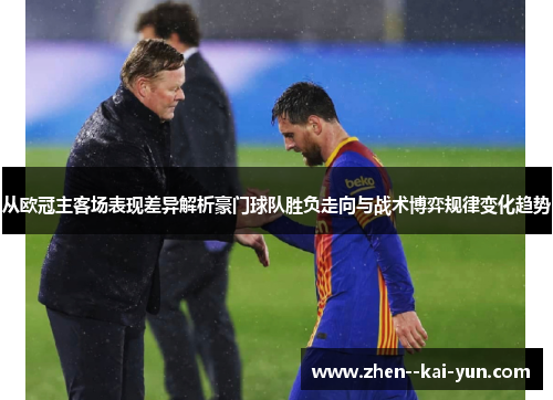 从欧冠主客场表现差异解析豪门球队胜负走向与战术博弈规律变化趋势 从欧冠主客场表现差异解析豪门球队胜负走向与战术博弈规律变化趋势