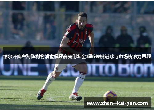 恰尔汗奥卢对阵利物浦世俱杯高光时刻全解析关键进球与中场统治力回顾