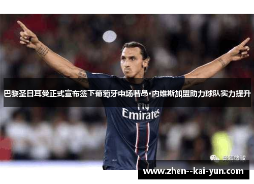 巴黎圣日耳曼正式宣布签下葡萄牙中场若昂·内维斯加盟助力球队实力提升