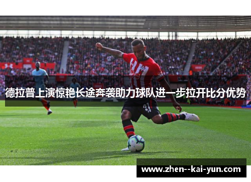 德拉普上演惊艳长途奔袭助力球队进一步拉开比分优势