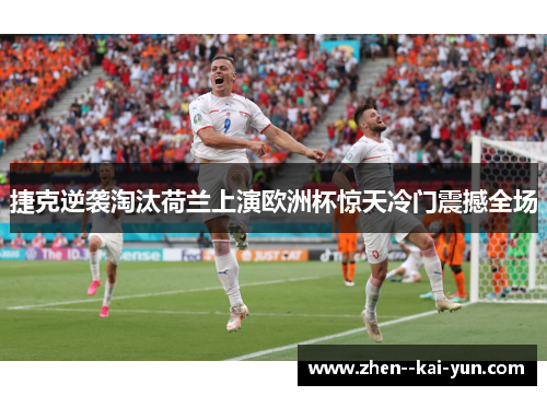 捷克逆袭淘汰荷兰上演欧洲杯惊天冷门震撼全场 捷克逆袭淘汰荷兰上演欧洲杯惊天冷门震撼全场
