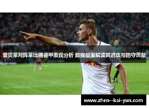 登贝莱对阵莱比锡德甲表现分析 数据层面解读其进攻与防守贡献 登贝莱对阵莱比锡德甲表现分析 数据层面解读其进攻与防守贡献