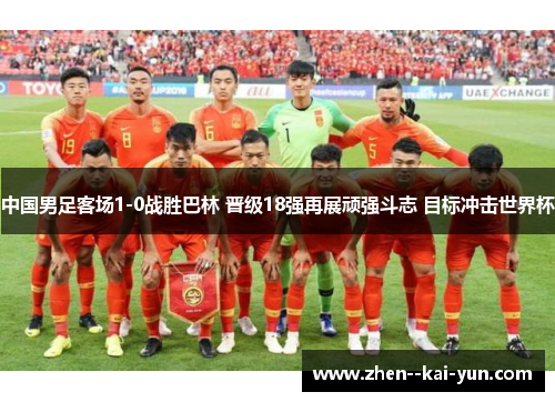 中国男足客场1-0战胜巴林 晋级18强再展顽强斗志 目标冲击世界杯 中国男足客场1-0战胜巴林 晋级18强再展顽强斗志 目标冲击世界杯