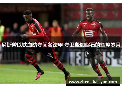 尼斯曾以铁血防守闻名法甲 守卫坚如磐石的辉煌岁月