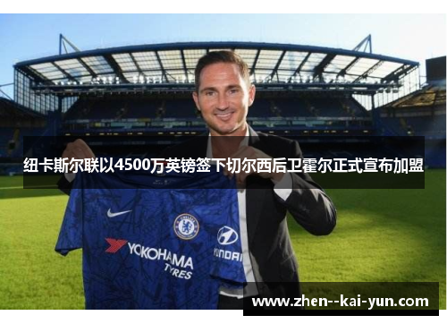 纽卡斯尔联以4500万英镑签下切尔西后卫霍尔正式宣布加盟