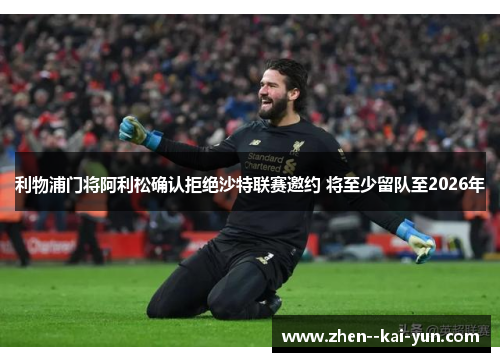 利物浦门将阿利松确认拒绝沙特联赛邀约 将至少留队至2026年