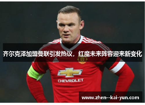 齐尔克泽加盟曼联引发热议，红魔未来阵容迎来新变化
