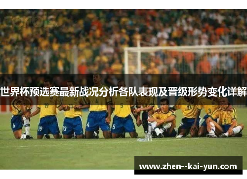 世界杯预选赛最新战况分析各队表现及晋级形势变化详解 世界杯预选赛最新战况分析各队表现及晋级形势变化详解