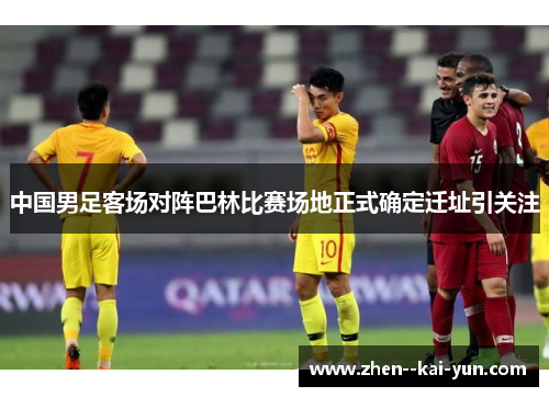 中国男足客场对阵巴林比赛场地正式确定迁址引关注 中国男足客场对阵巴林比赛场地正式确定迁址引关注