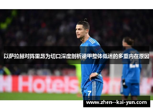 以萨拉赫对阵里昂为切口深度剖析德甲整体低迷的多重内在原因 以萨拉赫对阵里昂为切口深度剖析德甲整体低迷的多重内在原因