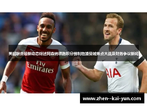 英超联赛最新动态综述阿森纳领跑积分榜利物浦曼城焦点大战及财务争议新闻 英超联赛最新动态综述阿森纳领跑积分榜利物浦曼城焦点大战及财务争议新闻