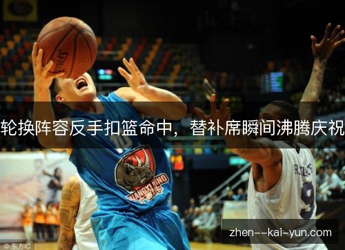 轮换阵容反手扣篮命中，替补席瞬间沸腾庆祝