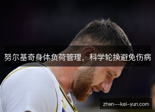 努尔基奇身体负荷管理,科学轮换避免伤病 努尔基奇身体负荷管理,科学轮换避免伤病