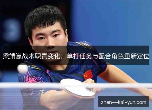梁靖崑战术职责变化,单打任务与配合角色重新定位 梁靖崑战术职责变化,单打任务与配合角色重新定位